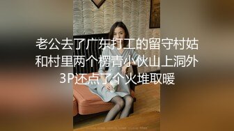 老公去了广东打工的留守村姑和村里两个楞青小伙山上洞外3P还点了个火堆取暖