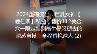 2024重磅流出，巨乳女神【姜仁卿】私拍，售价112美金六一限定特别篇牛仔服褪去的诱惑自摸，全程香艳诱人 (2)