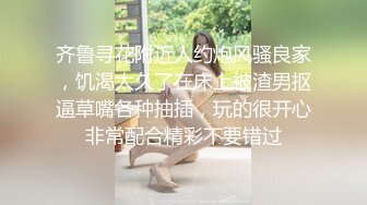 齐鲁寻花附近人约炮风骚良家，饥渴太久了在床上被渣男抠逼草嘴各种抽插，玩的很开心非常配合精彩不要错过