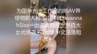 为国争光汝工作室约炮AV界怪物新人拉丁小辣椒SavannahSixx一出道就挤进世界百大女优榜连干2炮爆中文淫荡粗口