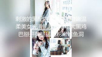 刺激的黑配白视觉冲击白嫩温柔美女光滑肌肤深喉粗大黑鸡巴掰开美腿猛插粉嫩鲍鱼洞