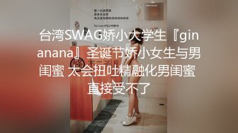 台湾SWAG娇小大学生『ginanana』圣诞节娇小女生与男闺蜜 太会扭吐精融化男闺蜜 直接受不了