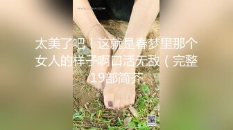 太美了吧！这就是春梦里那个女人的样子啊口活无敌（完整19部简芥