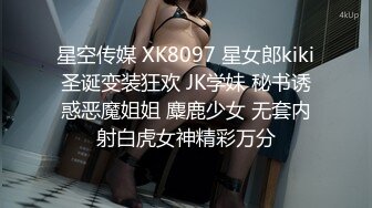 星空传媒 XK8097 星女郎kiki圣诞变装狂欢 JK学妹 秘书诱惑恶魔姐姐 麋鹿少女 无套内射白虎女神精彩万分