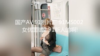 国产AV 91制片厂 91MS002 女优面试2 91新人的啊!