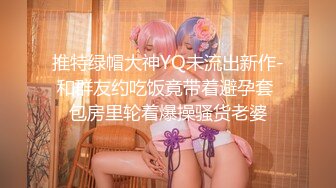 推特绿帽大神YQ未流出新作-和群友约吃饭竟带着避孕套 包房里轮着爆操骚货老婆