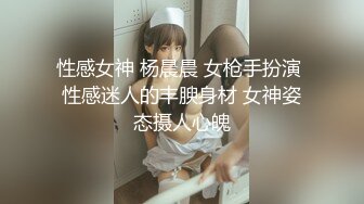 性感女神 杨晨晨 女枪手扮演 性感迷人的丰腴身材 女神姿态摄人心魄