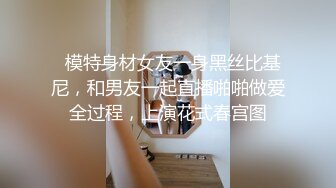   模特身材女友一身黑丝比基尼，和男友一起直播啪啪做爱全过程，上演花式春宫图