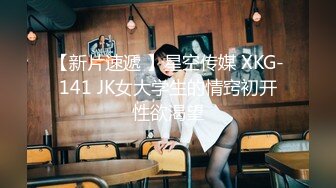 【新片速遞 】星空传媒 XKG-141 JK女大学生的情窍初开性欲渴望