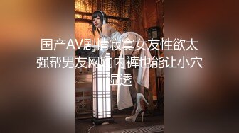 国产AV剧情寂寞女友性欲太强帮男友网购内裤也能让小穴湿透