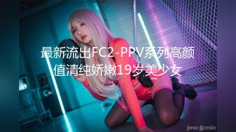 最新流出FC2-PPV系列高颜值清纯娇嫩19岁美少女