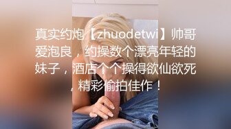 真实约炮【zhuodetwi】帅哥爱泡良，约操数个漂亮年轻的妹子，酒店个个操得欲仙欲死，精彩偷拍佳作！