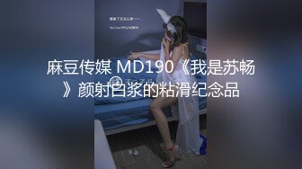 麻豆传媒 MD190《我是苏畅》颜射白浆的粘滑纪念品