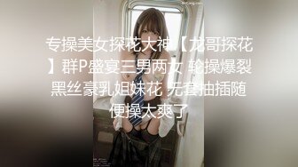 专操美女探花大神【龙哥探花】群P盛宴三男两女 轮操爆裂黑丝豪乳姐妹花 无套抽插随便操太爽了