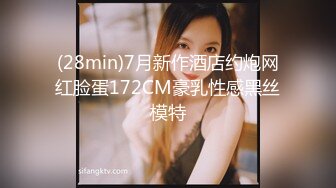 (28min)7月新作酒店约炮网红脸蛋172CM豪乳性感黑丝模特