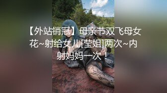 【外站销冠】母亲节双飞母女花~射给女儿[莹姐]两次~内射妈妈一次！