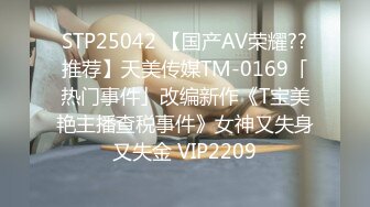 STP25042 【国产AV荣耀??推荐】天美传媒TM-0169「热门事件」改编新作《T宝美艳主播查税事件》女神又失身又失金 VIP2209