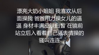 漂亮大奶小姐姐 我喜欢从后面操我 爸爸用力操女儿的逼逼 身材丰满皮肤白皙 在镜前站立后入看着自己骚表情操的骚叫连连