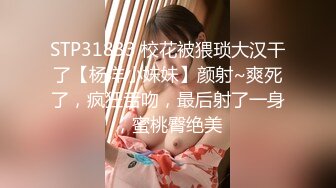 STP31833 校花被猥琐大汉干了【杨洋小妹妹】颜射~爽死了，疯狂舌吻，最后射了一身，蜜桃臀绝美