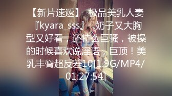 【新片速遞】  极品美乳人妻『kyara_sss』✅奶子又大胸型又好看，还特么巨骚，被操的时候喜欢说淫语，巨顶！美乳丰臀超反差10[1.9G/MP4/01:27:54]