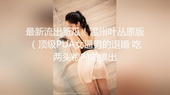 最新流出新瓜！温州叶丛原版（顶级PUA女逼男的退婚 吃两头粮啪啪爆出