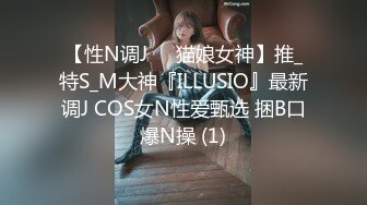 【性N调J❤️猫娘女神】推_特S_M大神『ILLUSIO』最新调J COS女N性爱甄选 捆B口爆N操 (1)