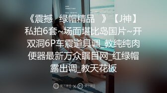 《震撼☛绿帽精品⭐》【J神】私拍6套~场面堪比岛国片~开双洞6P车震道具调_教纯纯肉便器最新万众瞩目网_红绿帽露出调_教天花板