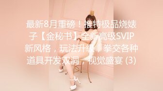 最新8月重磅！推特极品烧婊子【金秘书】全新高级SVIP新风格，玩法升级，拳交各种道具开发双洞，视觉盛宴 (3)