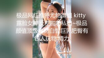 极品网红推特尤物御姐 kitty 露脸女神反差啪啪私拍~极品颜值顶级身材白皙巨乳肥臀有钱人玩物 精力