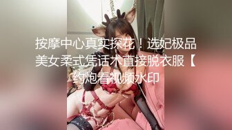 按摩中心真实探花！选妃极品美女柔式凭话术直接脱衣服【约炮看视频水印