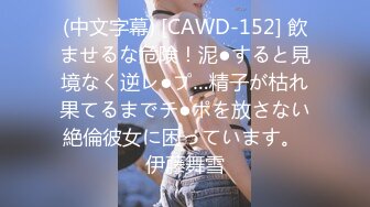 (中文字幕) [CAWD-152] 飲ませるな危険！泥●すると見境なく逆レ●プ…精子が枯れ果てるまでチ●ポを放さない絶倫彼女に困っています。 伊藤舞雪