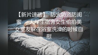 【新片速遞】  防火防盗防闺蜜❤️大学生宿舍女生偷拍美女室友躲在浴室洗澡的时候自慰