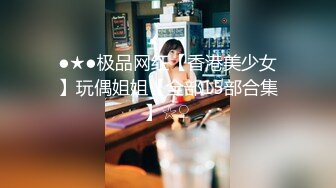 ●★●极品网红【香港美少女】玩偶姐姐【全部15部合集】☆♀