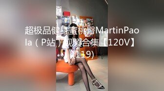 超极品健身蜜桃臀MartinPaola（P站）视频合集【120V】 (119)