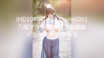 (HD1080P)(REAL)(xrle00017)喉マコ中出し 美少女調教イラマチオ 石原める