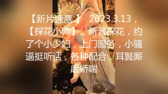 【新片速遞 】  2023.3.13，【探花小帅】，新晋探花，约了个小少妇，上门服务，小骚逼挺听话，各种配合，耳鬓厮磨娇喘