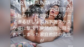 [中文字幕]HUNTA-642 「え！？先生ってそんなに巨乳だったの！？予想外にセクシーすぎるびしょ濡れ下著スケスケ姿に撃沈！突然の雨に降られてしまった家庭教師の先生が