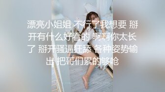 漂亮小姐姐 不行了我想要 掰开有什么好看的 啊啊你太长了 掰开骚逼狂舔 各种姿势输出 把哥们累的够呛