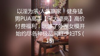 以淫为乐 人生赢家！健身猛男PUA高手【宋大漂亮】高价付费福利，玩够了外围女模开始约尽各种极品网红少妇TS (15)