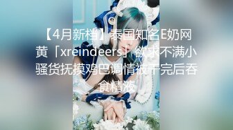 【4月新档】泰国知名E奶网黄「xreindeers」欲求不满小骚货抚摸鸡巴调情被干完后吞食精液