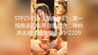 STP25459 大眼美少妇，第一视角道具假屌自慰插穴，呻吟声太骚了超级享受 VIP2209