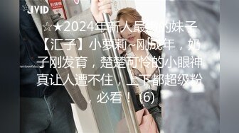 ☆★2024年新人最嫩的妹子【汇子】小萝莉~刚成年，奶子刚发育，楚楚可怜的小眼神真让人遭不住，上下都超级粉，必看！ (6)