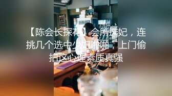 【陈会长探花】会所选妃，连挑几个选中少妇啪啪，上门偷拍这心理素质真强