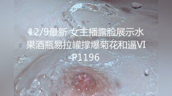 12/9最新 女主播露脸展示水果酒瓶易拉罐撑爆菊花和逼VIP1196