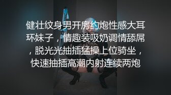 健壮纹身男开房约炮性感大耳环妹子，情趣装吸奶调情舔屌，脱光光抽插猛操上位骑坐，快速抽插高潮内射连续两炮