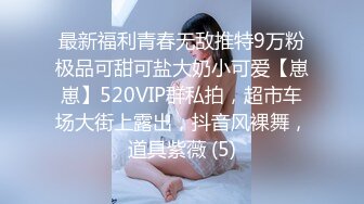 最新福利青春无敌推特9万粉极品可甜可盐大奶小可爱【崽崽】520VIP群私拍，超市车场大街上露出，抖音风裸舞，道具紫薇 (5)