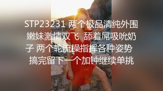 STP23231 两个极品清纯外围嫩妹激情双飞  舔着屌吸吮奶子 两个轮流操指挥各种姿势  搞完留下一个加钟继续单挑