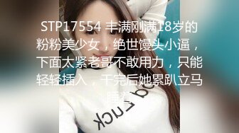 STP17554 丰满刚满18岁的粉粉美少女，绝世馒头小逼，下面太紧老哥不敢用力，只能轻轻插入，干完后她累趴立马睡着