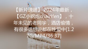 【新片速遞】 2024年最新，【GZ小钢炮chairlfen】，十年未见的老同学，酒店偷情，有很多话想说都在性爱中[1.27G/MP4/36:37]