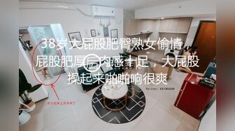 38岁大屁股肥臀熟女偷情，屁股肥厚，肉感十足，大屁股操起来啪啪响很爽